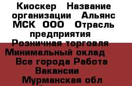 Киоскер › Название организации ­ Альянс-МСК, ООО › Отрасль предприятия ­ Розничная торговля › Минимальный оклад ­ 1 - Все города Работа » Вакансии   . Мурманская обл.,Апатиты г.